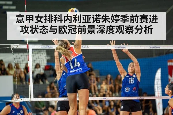 意甲女排科内利亚诺朱婷季前赛进攻状态与欧冠前景深度观察分析（kaiyun）