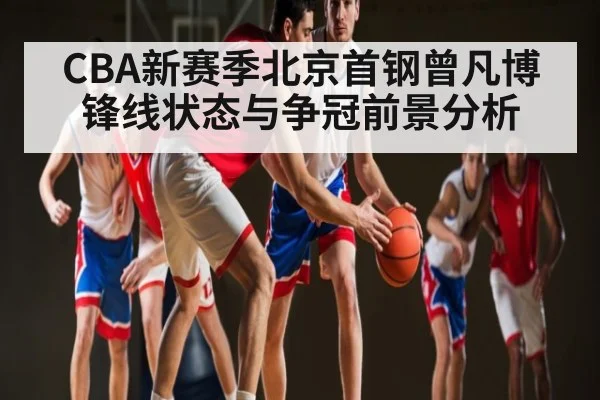 CBA新赛季北京首钢曾凡博锋线状态与争冠前景分析（kaiyun）