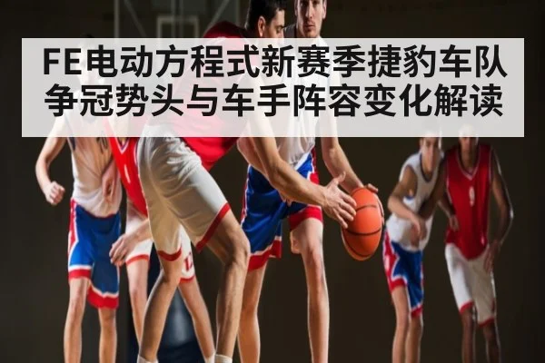 FE电动方程式新赛季捷豹车队争冠势头与车手阵容变化解读（kaiyun）