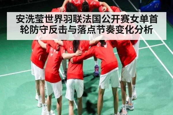 安洗莹世界羽联法国公开赛女单首轮防守反击与落点节奏变化分析（kaiyun）