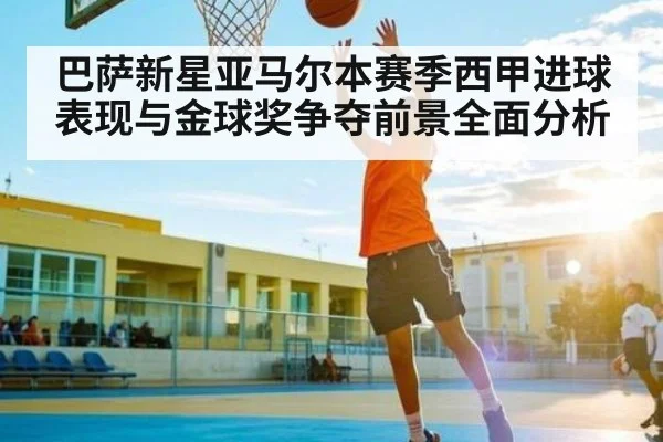 巴萨新星亚马尔本赛季西甲进球表现与金球奖争夺前景全面分析（kaiyun）