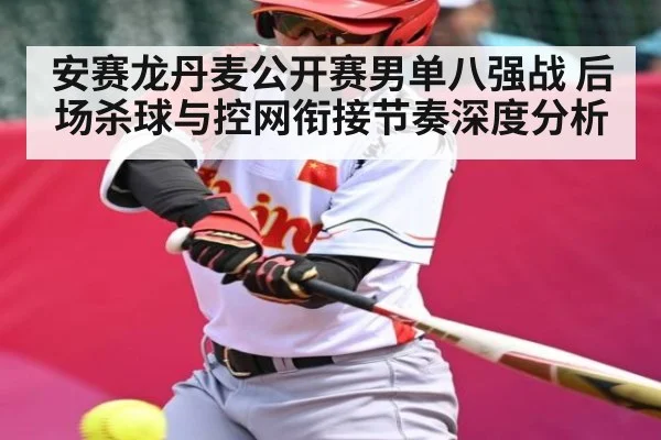 安赛龙丹麦公开赛男单八强战 后场杀球与控网衔接节奏深度分析（kaiyun）