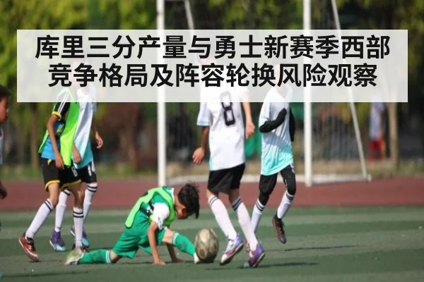 库里三分产量与勇士新赛季西部竞争格局及阵容轮换风险观察